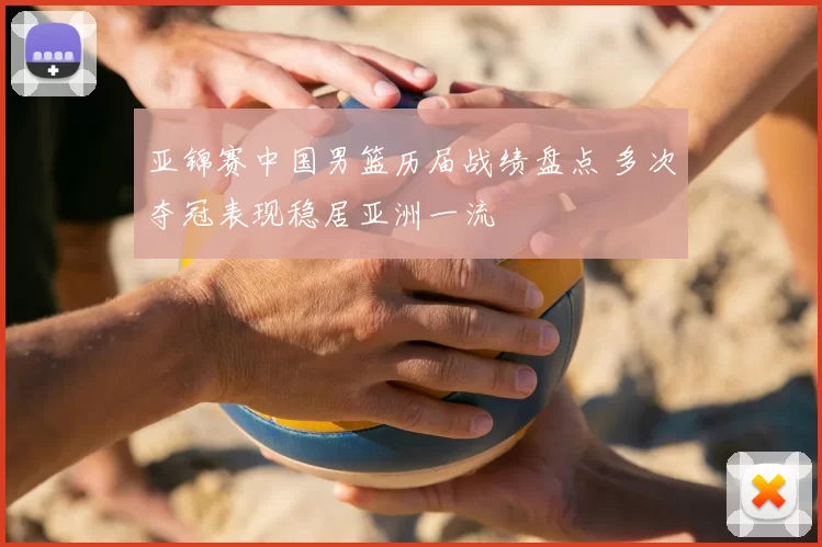 亚锦赛中国男篮历届战绩盘点 多次夺冠表现稳居亚洲一流