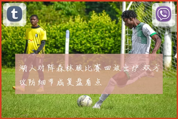 湖人对阵森林狼比赛回放出炉 双方攻防细节成复盘看点