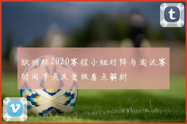 欧洲杯2020赛程小组对阵与淘汰赛时间节点及晋级看点解析