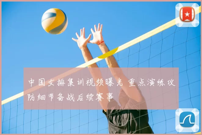 中国女排集训视频曝光 重点演练攻防细节备战后续赛事