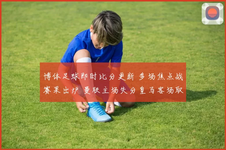 博体足球即时比分更新 多场焦点战赛果出炉 曼联主场失分皇马客场取胜