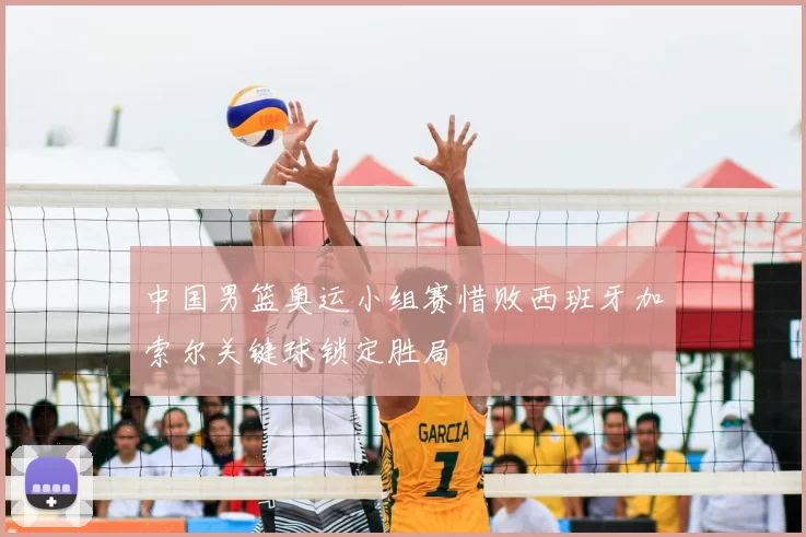 中国男篮奥运小组赛惜败西班牙加索尔关键球锁定胜局