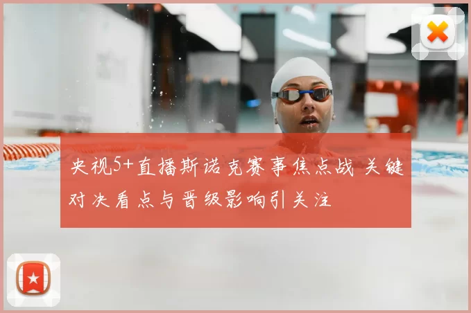 央视5+直播斯诺克赛事焦点战 关键对决看点与晋级影响引关注