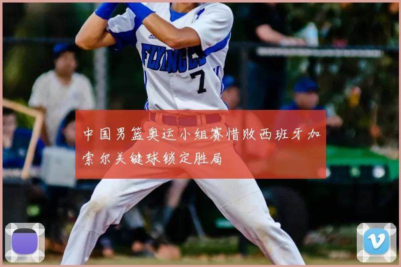 中国男篮奥运小组赛惜败西班牙加索尔关键球锁定胜局