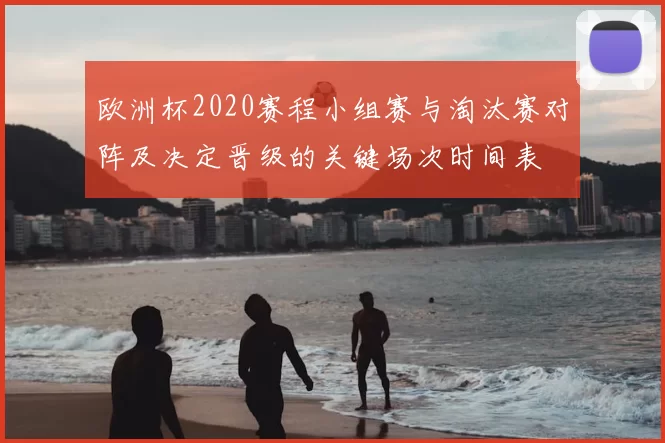 欧洲杯2020赛程小组赛与淘汰赛对阵及决定晋级的关键场次时间表