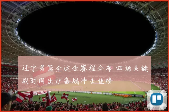 辽宁男篮全运会赛程公布 四场关键战时间出炉备战冲击佳绩