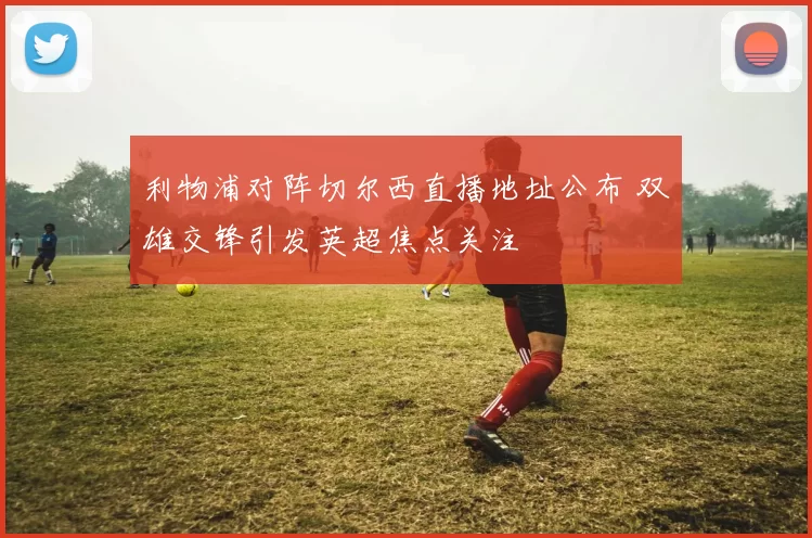 利物浦对阵切尔西直播地址公布 双雄交锋引发英超焦点关注