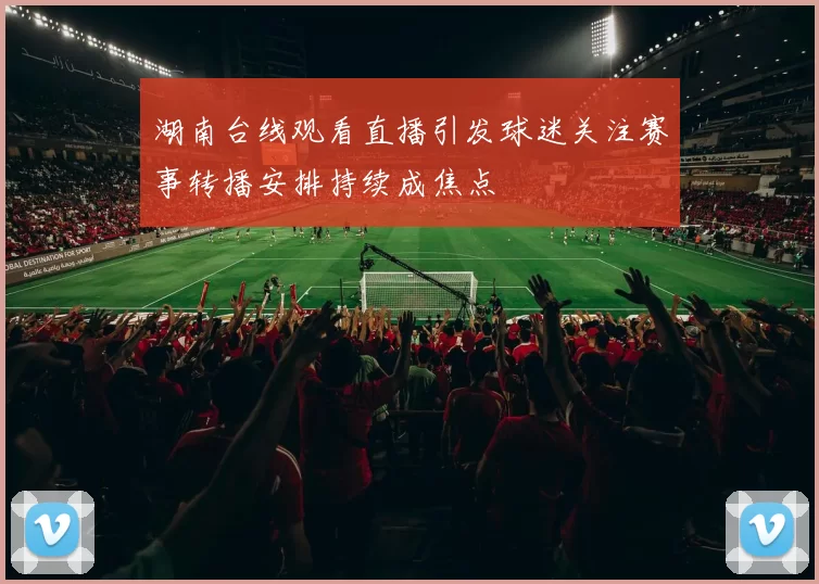 湖南台线观看直播引发球迷关注赛事转播安排持续成焦点