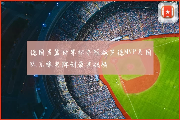 德国男篮世界杯夺冠施罗德MVP美国队无缘奖牌创最差战绩