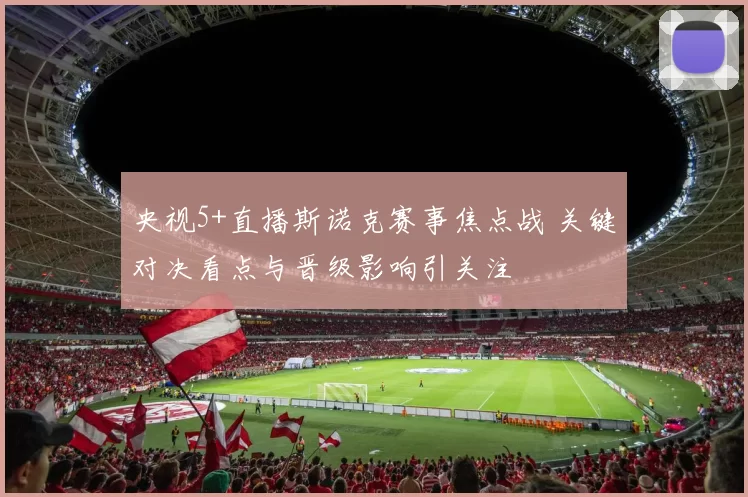 央视5+直播斯诺克赛事焦点战 关键对决看点与晋级影响引关注