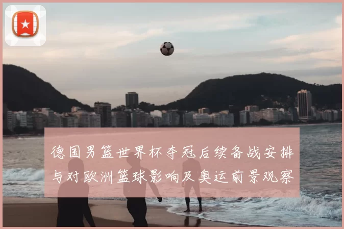 德国男篮世界杯夺冠后续备战安排与对欧洲篮球影响及奥运前景观察