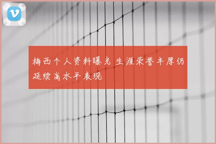 梅西个人资料曝光 生涯荣誉丰厚仍延续高水平表现