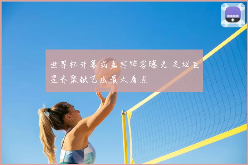 世界杯开幕式嘉宾阵容曝光 足坛巨星齐聚献艺成最大看点