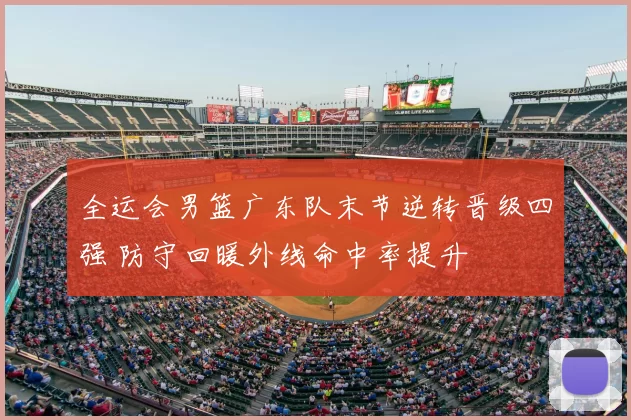 全运会男篮广东队末节逆转晋级四强 防守回暖外线命中率提升