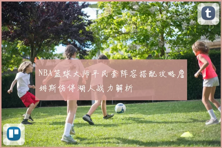 NBA篮球大师平民套阵容搭配攻略詹姆斯伤停湖人战力解析