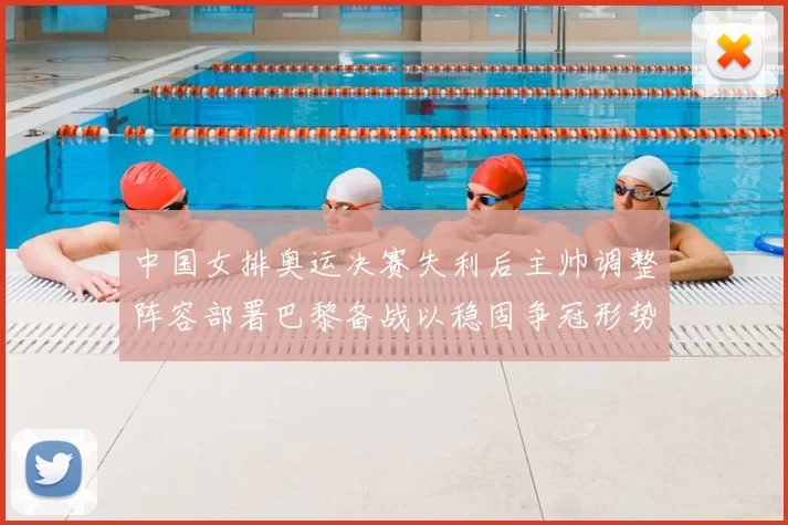 中国女排奥运决赛失利后主帅调整阵容部署巴黎备战以稳固争冠形势