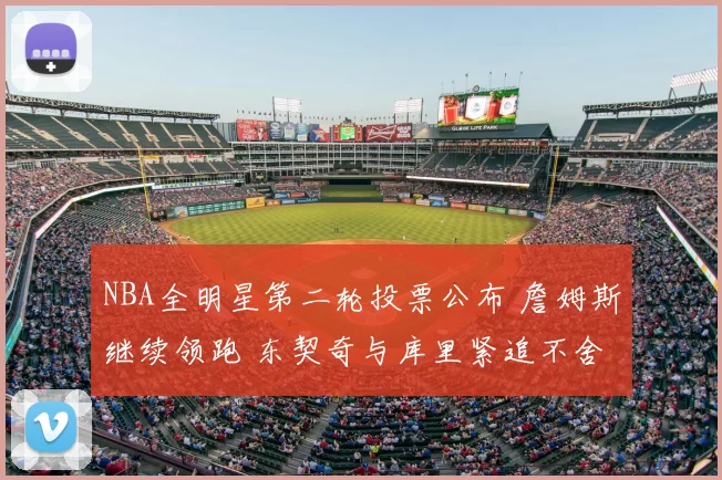 NBA全明星第二轮投票公布 詹姆斯继续领跑 东契奇与库里紧追不舍