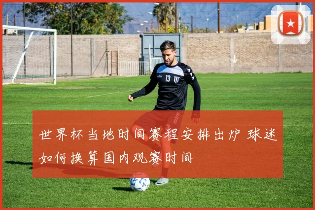 世界杯当地时间赛程安排出炉 球迷如何换算国内观赛时间