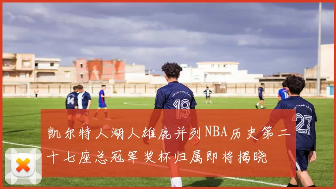 凯尔特人湖人雄鹿并列NBA历史第二十七座总冠军奖杯归属即将揭晓