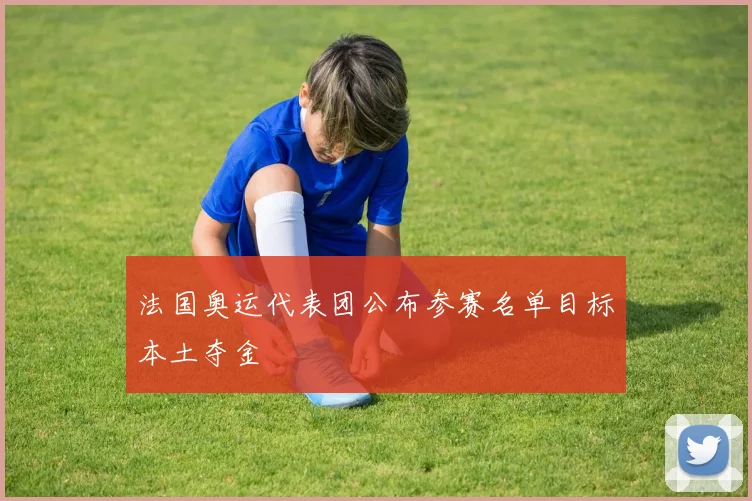 法国奥运代表团公布参赛名单目标本土夺金