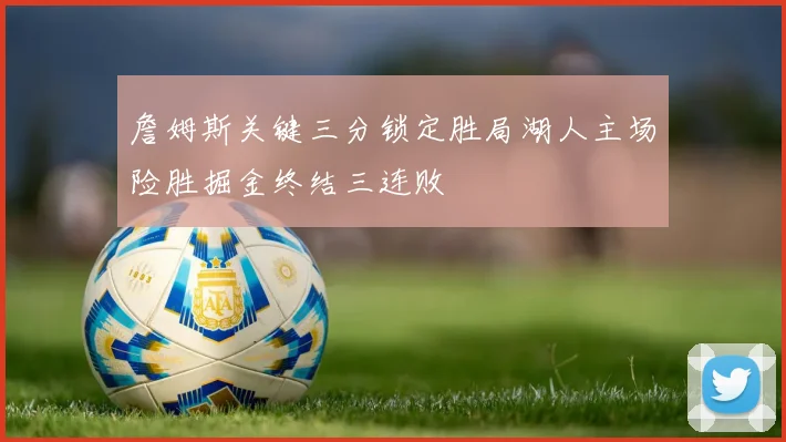 詹姆斯关键三分锁定胜局湖人主场险胜掘金终结三连败