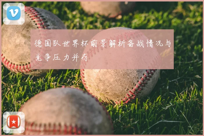 德国队世界杯前景解析备战情况与竞争压力并存