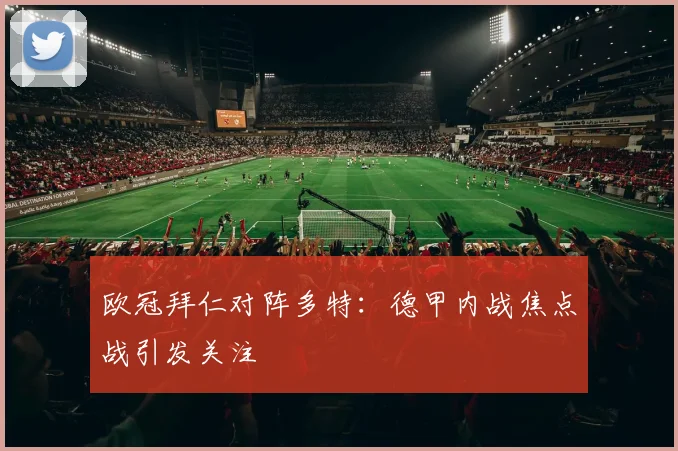 欧冠拜仁对阵多特：德甲内战焦点战引发关注