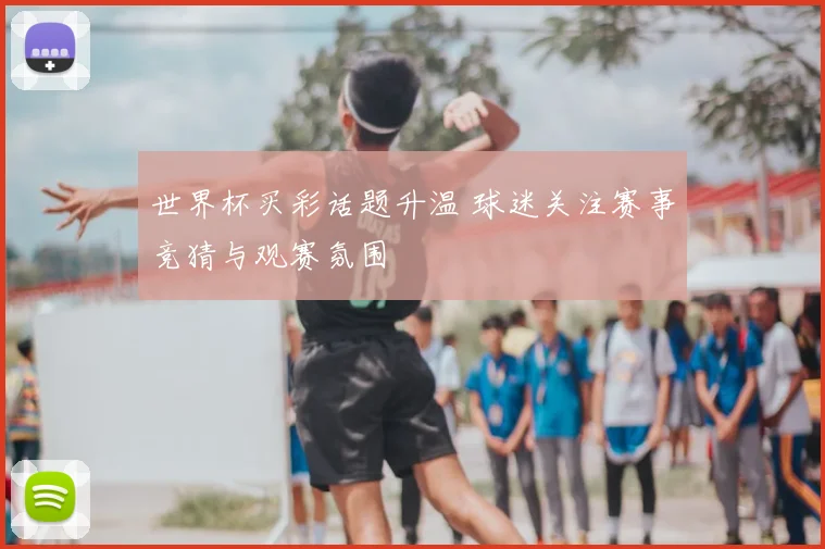 世界杯买彩话题升温 球迷关注赛事竞猜与观赛氛围