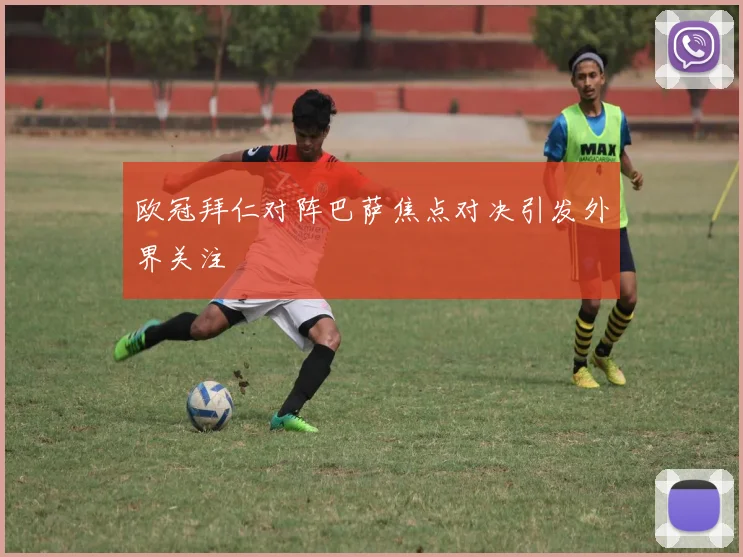 欧冠拜仁对阵巴萨焦点对决引发外界关注