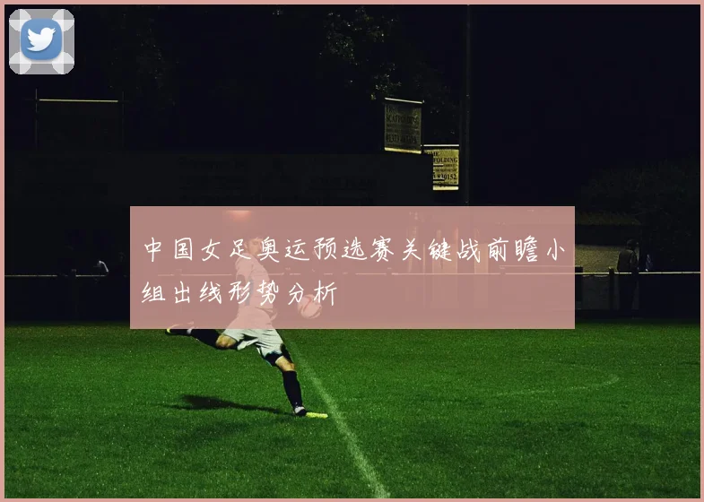 中国女足奥运预选赛关键战前瞻小组出线形势分析