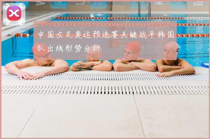 中国女足奥运预选赛关键战平韩国队出线形势分析