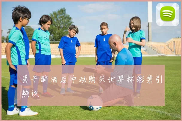 男子醉酒后冲动购买世界杯彩票引热议