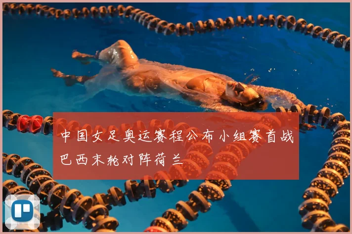 中国女足奥运赛程公布小组赛首战巴西末轮对阵荷兰