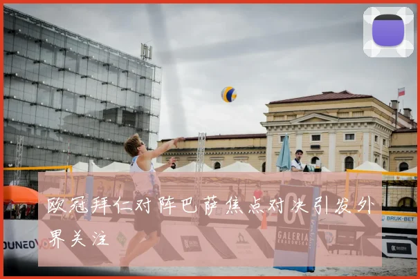 欧冠拜仁对阵巴萨焦点对决引发外界关注