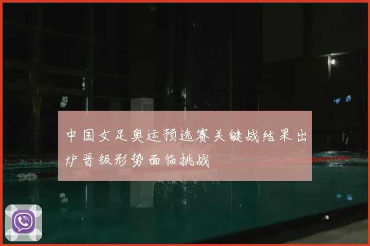 中国女足奥运预选赛关键战结果出炉晋级形势面临挑战