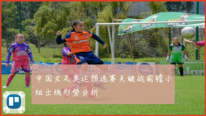 中国女足奥运预选赛关键战前瞻小组出线形势分析