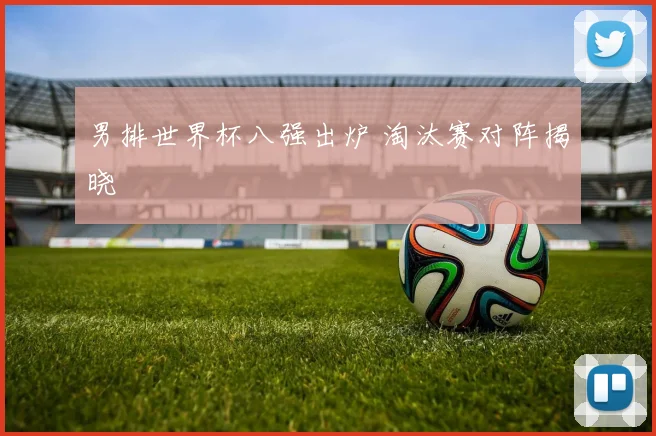 男排世界杯八强出炉 淘汰赛对阵揭晓