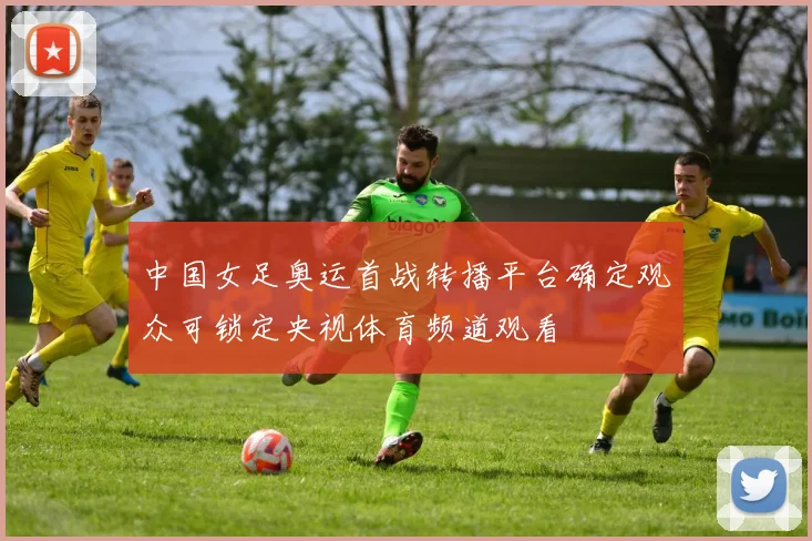 中国女足奥运首战转播平台确定观众可锁定央视体育频道观看