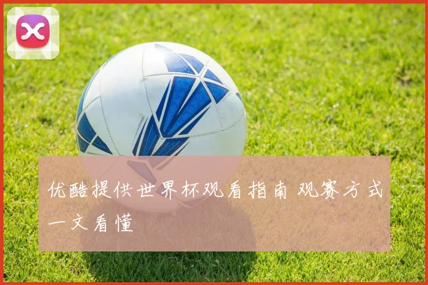 优酷提供世界杯观看指南 观赛方式一文看懂